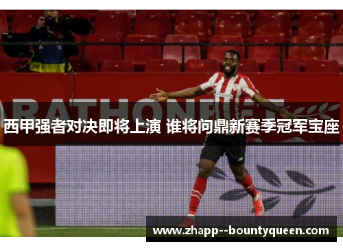西甲强者对决即将上演 谁将问鼎新赛季冠军宝座