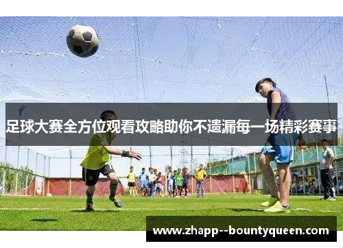 足球大赛全方位观看攻略助你不遗漏每一场精彩赛事