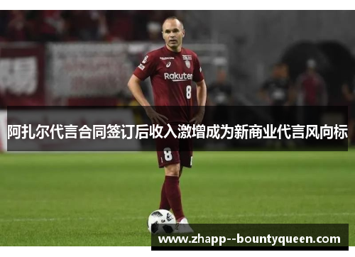 阿扎尔代言合同签订后收入激增成为新商业代言风向标