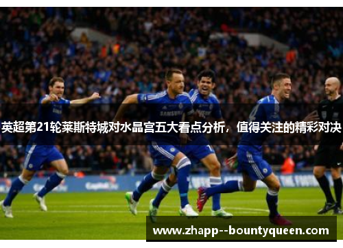 英超第21轮莱斯特城对水晶宫五大看点分析，值得关注的精彩对决