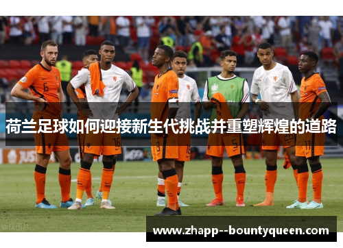 荷兰足球如何迎接新生代挑战并重塑辉煌的道路 荷兰足球如何迎接新生代挑战并重塑辉煌的道路