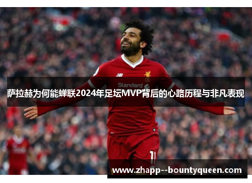 萨拉赫为何能蝉联2024年足坛MVP背后的心路历程与非凡表现