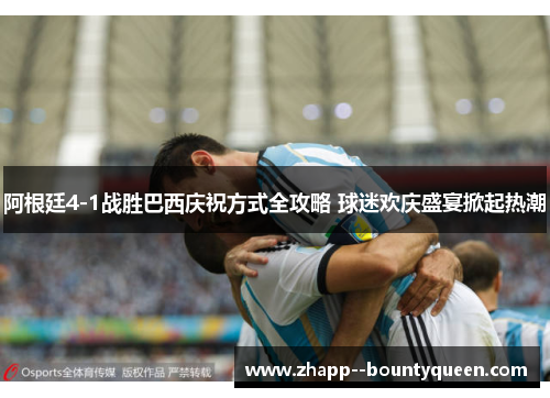 阿根廷4-1战胜巴西庆祝方式全攻略 球迷欢庆盛宴掀起热潮 阿根廷4-1战胜巴西庆祝方式全攻略 球迷欢庆盛宴掀起热潮