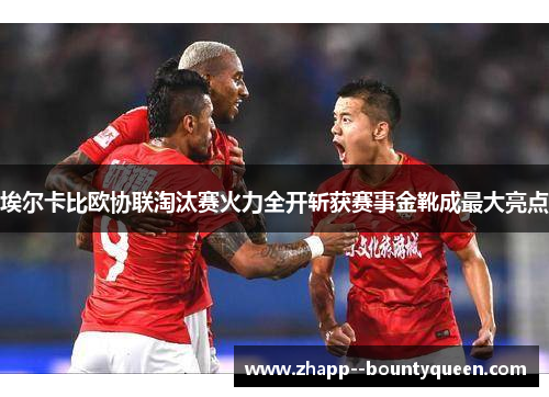 埃尔卡比欧协联淘汰赛火力全开斩获赛事金靴成最大亮点