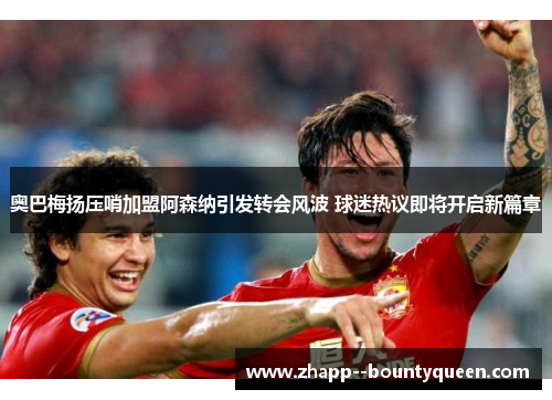 奥巴梅扬压哨加盟阿森纳引发转会风波 球迷热议即将开启新篇章