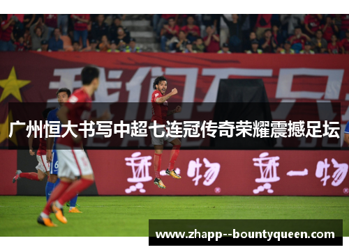 广州恒大书写中超七连冠传奇荣耀震撼足坛