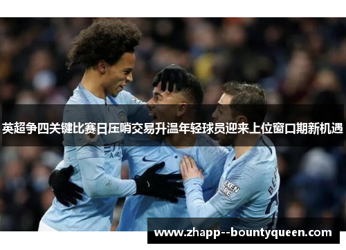 英超争四关键比赛日压哨交易升温年轻球员迎来上位窗口期新机遇